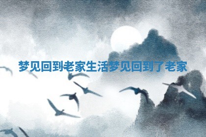 梦见回到老家生活 梦见回到了老家 梦见回到老家生活 梦见回到了老家