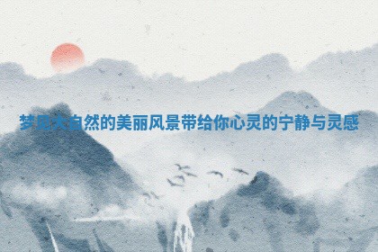 梦见大自然的美丽风景带给你心灵的宁静与灵感 梦见大自然的美丽风景带给你心灵的宁静与灵感