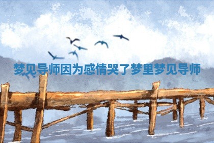 梦见导师因为感情哭了 梦里梦见导师