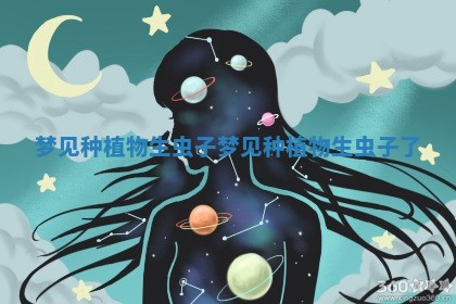 梦见种植物生虫子_梦见种植物生虫子了 梦见种植物生虫子_梦见种植物生虫子了