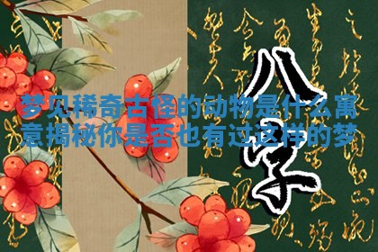 梦见稀奇古怪的动物是什么寓意揭秘你是否也有过这样的梦 梦见稀奇古怪的动物是什么寓意揭秘你是否也有过这样的梦
