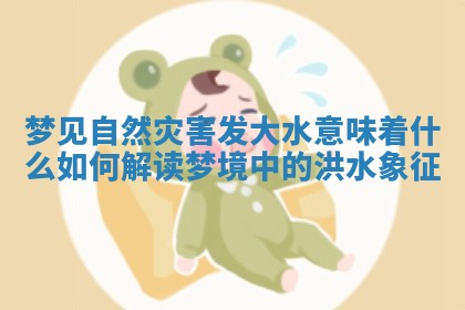 梦见自然灾害发大水意味着什么 如何解读梦境中的洪水象征