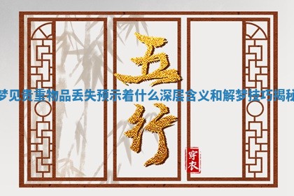 梦见贵重物品丢失预示着什么深层含义和解梦技巧揭秘 梦见贵重物品丢失预示着什么深层含义和解梦技巧揭秘