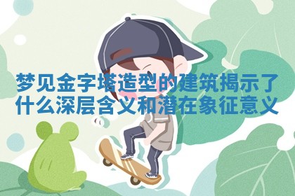 梦见金字塔造型的建筑揭示了什么深层含义和潜在象征意义 梦见金字塔造型的建筑揭示了什么深层含义和潜在象征意义