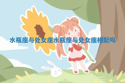 水瓶座与处女座_水瓶座与处女座相配吗