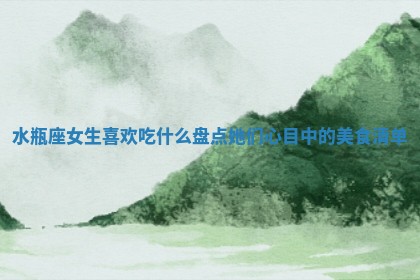 水瓶座女生喜欢吃什么 盘点她们心目中的美食清单
