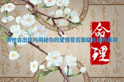 测他会出轨吗揭秘你的爱情是否面临危机的真相