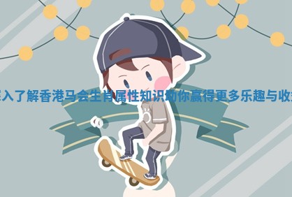 深入了解香港马会生肖属性知识助你赢得更多乐趣与收益 深入了解香港马会生肖属性知识助你赢得更多乐趣与收益