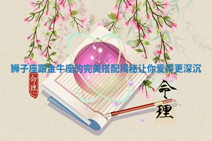 狮子座跟金牛座的完美搭配揭秘让你爱得更深沉 狮子座跟金牛座的完美搭配揭秘让你爱得更深沉