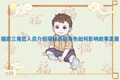 猫愿三角恋人员介绍揭秘这些角色如何影响故事发展
