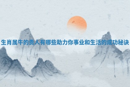 生肖属牛的贵人有哪些助力你事业和生活的成功秘诀
