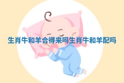 生肖牛和羊合得来吗 生肖牛和羊配吗