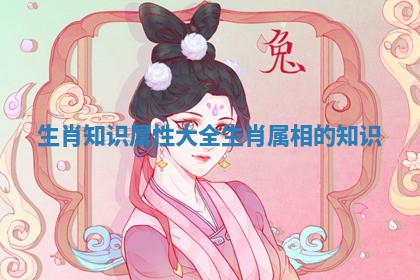生肖知识属性大全_生肖属相的知识