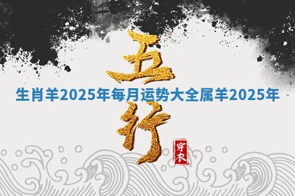 生肖羊2025年每月运势大全_属羊2025年