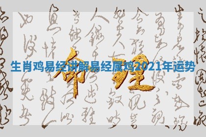 生肖鸡易经讲解 易经属鸡2021年运势 生肖鸡易经讲解 易经属鸡2021年运势