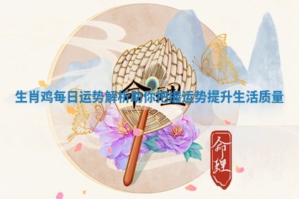 生肖鸡每日运势解析助你把握运势提升生活质量 生肖鸡每日运势解析助你把握运势提升生活质量