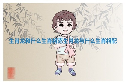生肖龙和什么生肖相克 生肖龙与什么生肖相配