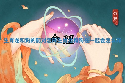生肖龙和狗的配对怎样_生肖龙和狗在一起会怎么样
