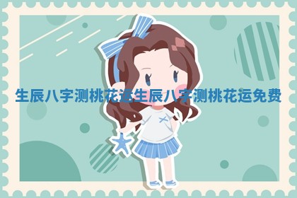 生辰八字测桃花运_生辰八字测桃花运免费