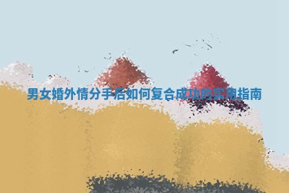 男女婚外情分手后如何复合成功的实用指南