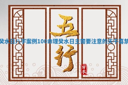 癸水日八字案例100命理_癸水日主需要注意的天干喜禁 癸水日八字案例100命理_癸水日主需要注意的天干喜禁
