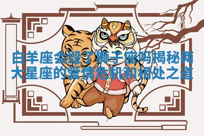 白羊座会毁了狮子座吗揭秘两大星座的爱情危机和相处之道