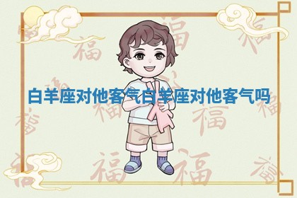 白羊座 对他客气_白羊座 对他客气吗