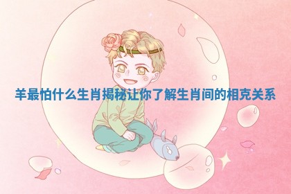 羊最怕什么生肖揭秘让你了解生肖间的相克关系 羊最怕什么生肖揭秘让你了解生肖间的相克关系