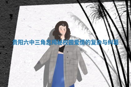 贵阳六中三角恋揭秘校园爱情的复杂与纠葛