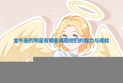 金牛座的明星有哪些揭晓他们的魅力与成就 金牛座的明星有哪些揭晓他们的魅力与成就
