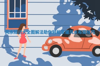 风水知识大全图解法助你轻松掌握风水布局技巧